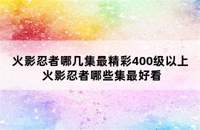 火影忍者哪几集最精彩400级以上 火影忍者哪些集最好看